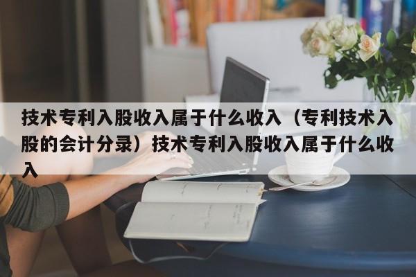 技术专利入股收入属于什么收入(专利技术入股的会计分录)技术专利入股收入属于什么收入